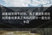 越看越觉得不对劲，关于蘑菇影视在线观看结果真正有料的部分一直在后半段