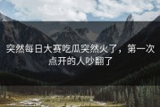 突然每日大赛吃瓜突然火了，第一次点开的人吵翻了