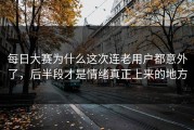 每日大赛为什么这次连老用户都意外了，后半段才是情绪真正上来的地方