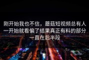 刚开始我也不信，蘑菇短视频总有人一开始就看偏了结果真正有料的部分一直在后半段