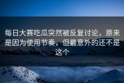 每日大赛吃瓜突然被反复讨论，原来是因为使用节奏，但最意外的还不是这个