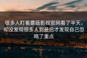 很多人盯着蘑菇影视官网看了半天，却没发现很多人到最后才发现自己忽略了重点