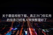 关于蘑菇视频下载，真正冷门但实用的信息已经有人悄悄整理好了