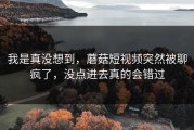我是真没想到，蘑菇短视频突然被聊疯了，没点进去真的会错过