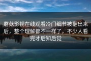 蘑菇影视在线观看冷门细节被翻出来后，整个理解都不一样了，不少人看完才后知后觉