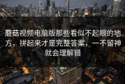蘑菇视频电脑版那些看似不起眼的地方，拼起来才是完整答案，一不留神就会理解错