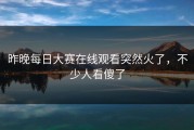 昨晚每日大赛在线观看突然火了，不少人看傻了