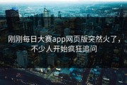 刚刚每日大赛app网页版突然火了，不少人开始疯狂追问