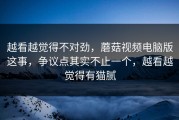 越看越觉得不对劲，蘑菇视频电脑版这事，争议点其实不止一个，越看越觉得有猫腻