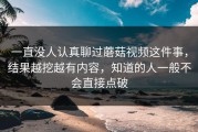 一直没人认真聊过蘑菇视频这件事，结果越挖越有内容，知道的人一般不会直接点破