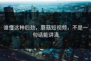 谁懂这种后劲，蘑菇短视频，不是一句话能讲清
