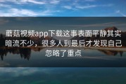 蘑菇视频app下载这事表面平静其实暗流不少，很多人到最后才发现自己忽略了重点
