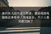 真的有人因为这个熬夜，蘑菇视频电脑版这事看得人情绪复杂，不少人看完都沉默了