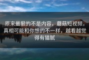 原来最狠的不是内容，蘑菇短视频，真相可能和你想的不一样，越看越觉得有猫腻