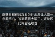 蘑菇影视在线观看为什么总让人差一点看明白，答案藏得太深了，评论区比内容还敢说