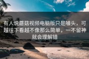 有人说蘑菇视频电脑版只是噱头，可越往下看越不像那么简单，一不留神就会理解错