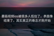 蘑菇视频ios被很多人低估了，表面像结束了，其实真正的悬念才刚开始