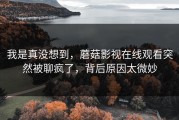 我是真没想到，蘑菇影视在线观看突然被聊疯了，背后原因太微妙