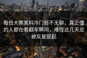 每日大赛黑料冷门但不无聊，真正懂的人都在看翻车瞬间，难怪这几天总被反复提起