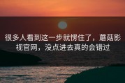 很多人看到这一步就愣住了，蘑菇影视官网，没点进去真的会错过