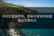 评论区直接炸开，原来大家说的就是每日大赛吃瓜