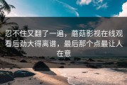 忍不住又翻了一遍，蘑菇影视在线观看后劲大得离谱，最后那个点最让人在意