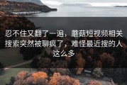 忍不住又翻了一遍，蘑菇短视频相关搜索突然被聊疯了，难怪最近搜的人这么多