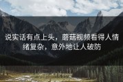 说实话有点上头，蘑菇视频看得人情绪复杂，意外地让人破防