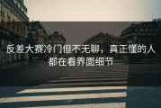 反差大赛冷门但不无聊，真正懂的人都在看界面细节