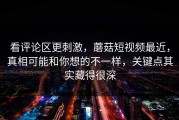 看评论区更刺激，蘑菇短视频最近，真相可能和你想的不一样，关键点其实藏得很深