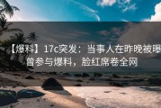 【爆料】17c突发：当事人在昨晚被曝曾参与爆料，脸红席卷全网