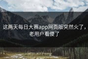 这两天每日大赛app网页版突然火了，老用户看傻了