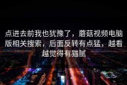 点进去前我也犹豫了，蘑菇视频电脑版相关搜索，后面反转有点猛，越看越觉得有猫腻