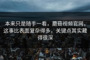 本来只是随手一看，蘑菇视频官网，这事比表面复杂得多，关键点其实藏得很深