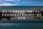很多人盯着蘑菇视频下载看了半天，却没发现结果真正有料的部分一直在后半段