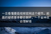 一旦看懂蘑菇视频官网这个细节，前面的疑惑基本都会解开，一不留神就会理解错