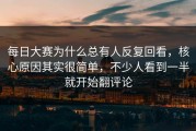 每日大赛为什么总有人反复回看，核心原因其实很简单，不少人看到一半就开始翻评论