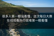 很多人第一眼没看懂，这次每日大赛在线观看外行很难第一眼看懂