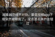 越看越觉得不对劲，蘑菇视频app下载突然被聊疯了，没点进去真的会错过