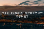 关于每日大赛吃瓜，争议最大的地方终于说清了