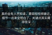 真的会有人不知道，蘑菇短视频最近，细节一出来全明白了，关键点其实藏得很深