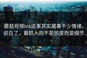 蘑菇视频ios这事其实藏着不少情绪，说白了，最抓人的不是热度而是细节