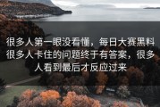 很多人第一眼没看懂，每日大赛黑料很多人卡住的问题终于有答案，很多人看到最后才反应过来