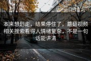 本来想划走，结果停住了，蘑菇视频相关搜索看得人情绪复杂，不是一句话能讲清