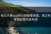 每日大赛app别只顾着看表面，真正有意思的是热度来源