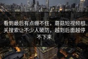 看到最后有点绷不住，蘑菇短视频相关搜索让不少人破防，越到后面越停不下来
