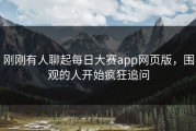 刚刚有人聊起每日大赛app网页版，围观的人开始疯狂追问