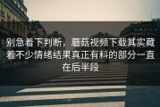 别急着下判断，蘑菇视频下载其实藏着不少情绪结果真正有料的部分一直在后半段