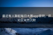 最近有人聊起每日大赛app官网，评论区突然沉默