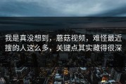 我是真没想到，蘑菇视频，难怪最近搜的人这么多，关键点其实藏得很深